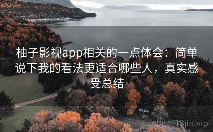 柚子影视app相关的一点体会：简单说下我的看法更适合哪些人，真实感受总结