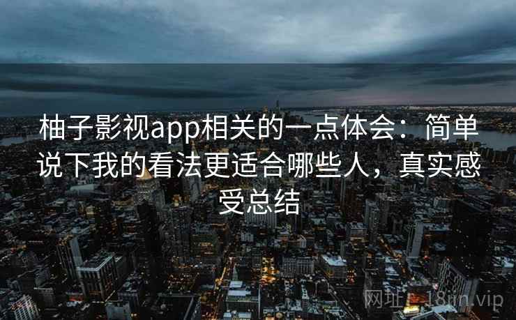 柚子影视app相关的一点体会：简单说下我的看法更适合哪些人，真实感受总结