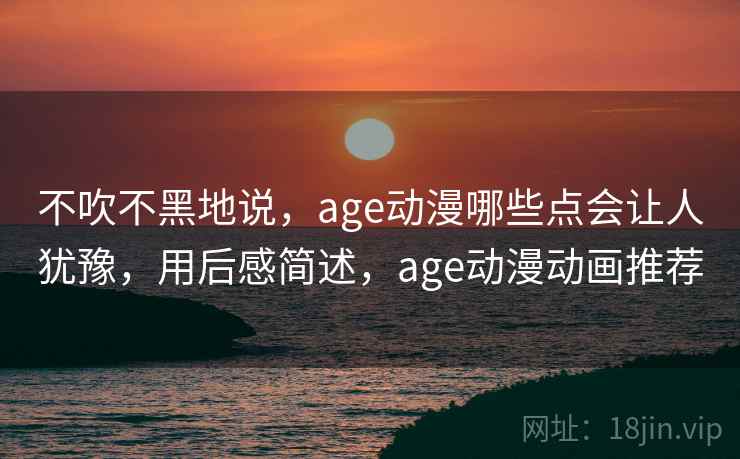 不吹不黑地说，age动漫哪些点会让人犹豫，用后感简述，age动漫动画推荐