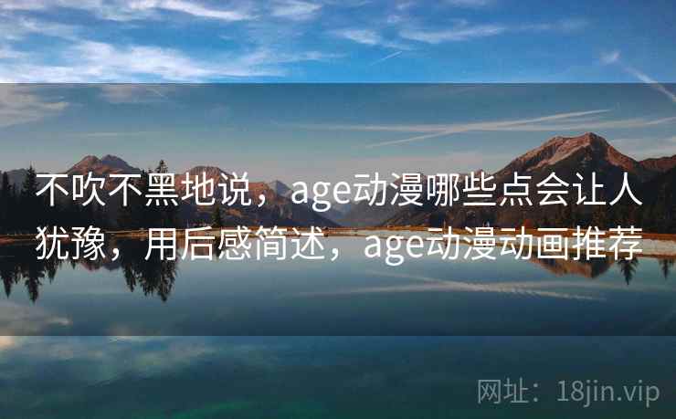 不吹不黑地说，age动漫哪些点会让人犹豫，用后感简述，age动漫动画推荐