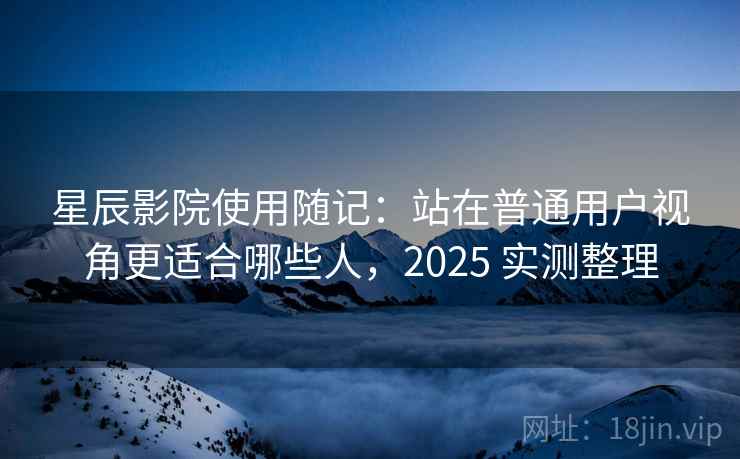 星辰影院使用随记：站在普通用户视角更适合哪些人，2025 实测整理