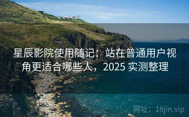 星辰影院使用随记：站在普通用户视角更适合哪些人，2025 实测整理