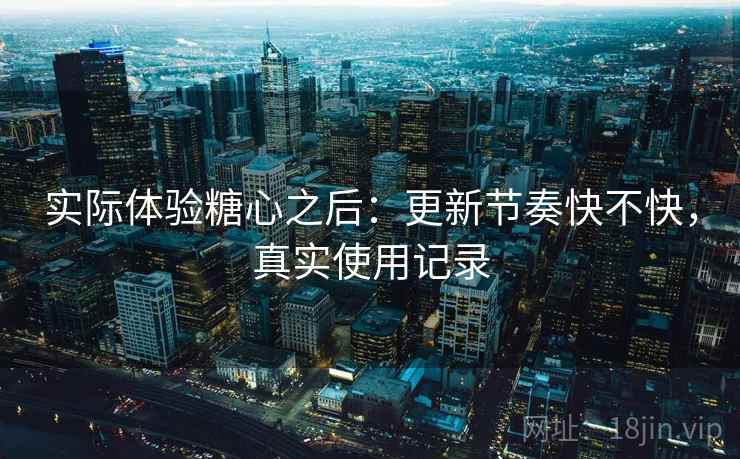 实际体验糖心之后：更新节奏快不快，真实使用记录