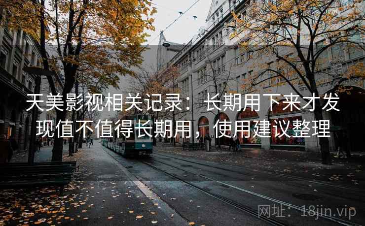 天美影视相关记录：长期用下来才发现值不值得长期用，使用建议整理
