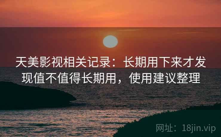 天美影视相关记录：长期用下来才发现值不值得长期用，使用建议整理