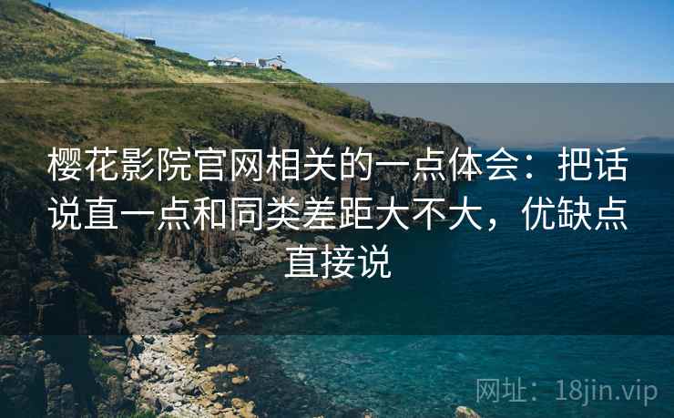 樱花影院官网相关的一点体会：把话说直一点和同类差距大不大，优缺点直接说