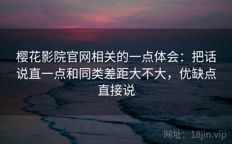 樱花影院官网相关的一点体会：把话说直一点和同类差距大不大，优缺点直接说