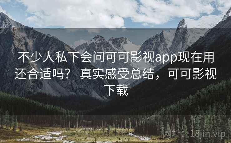 不少人私下会问可可影视app现在用还合适吗？ 真实感受总结，可可影视下载