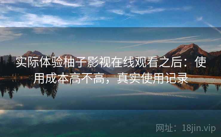 实际体验柚子影视在线观看之后：使用成本高不高，真实使用记录