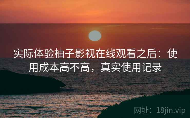 实际体验柚子影视在线观看之后：使用成本高不高，真实使用记录