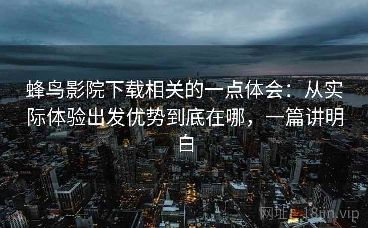 蜂鸟影院下载相关的一点体会：从实际体验出发优势到底在哪，一篇讲明白