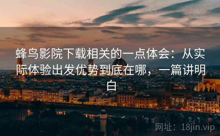 蜂鸟影院下载相关的一点体会：从实际体验出发优势到底在哪，一篇讲明白