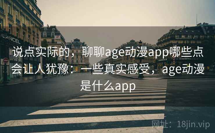 说点实际的，聊聊age动漫app哪些点会让人犹豫：一些真实感受，age动漫是什么app