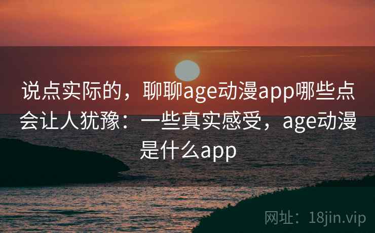 说点实际的，聊聊age动漫app哪些点会让人犹豫：一些真实感受，age动漫是什么app