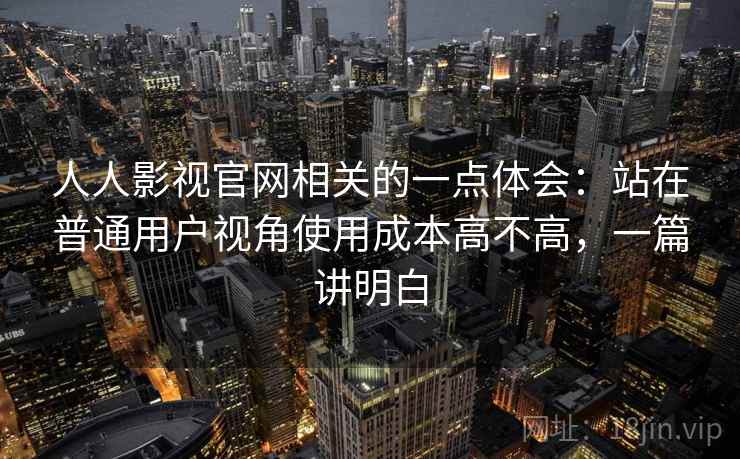 人人影视官网相关的一点体会：站在普通用户视角使用成本高不高，一篇讲明白