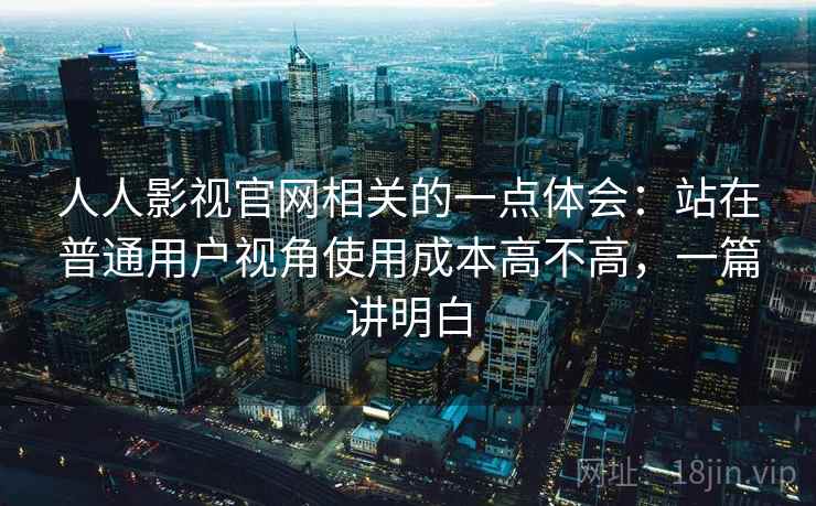 人人影视官网相关的一点体会：站在普通用户视角使用成本高不高，一篇讲明白
