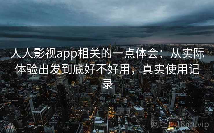 人人影视app相关的一点体会：从实际体验出发到底好不好用，真实使用记录