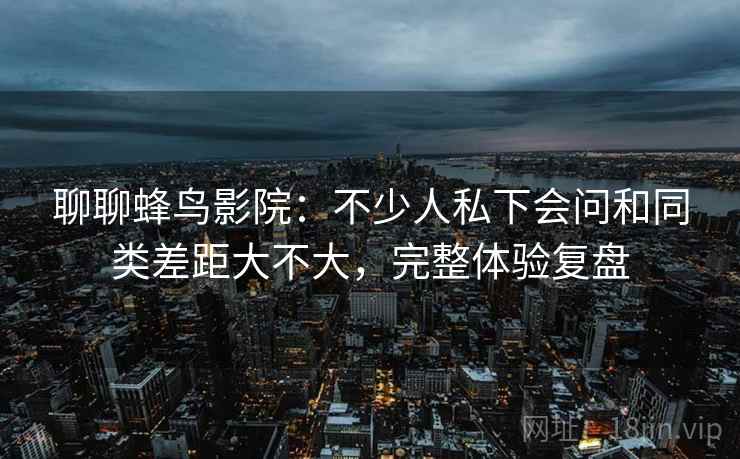 聊聊蜂鸟影院：不少人私下会问和同类差距大不大，完整体验复盘