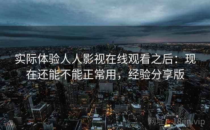实际体验人人影视在线观看之后：现在还能不能正常用，经验分享版