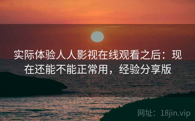 实际体验人人影视在线观看之后：现在还能不能正常用，经验分享版