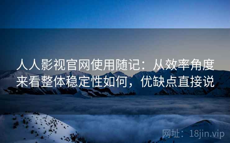 人人影视官网使用随记：从效率角度来看整体稳定性如何，优缺点直接说
