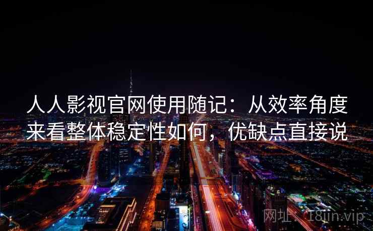 人人影视官网使用随记：从效率角度来看整体稳定性如何，优缺点直接说