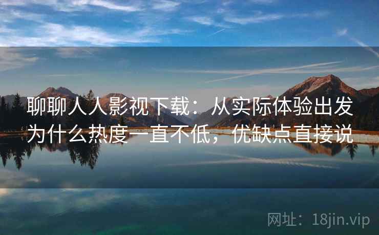 聊聊人人影视下载：从实际体验出发为什么热度一直不低，优缺点直接说