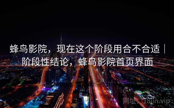 蜂鸟影院，现在这个阶段用合不合适｜阶段性结论，蜂鸟影院首页界面