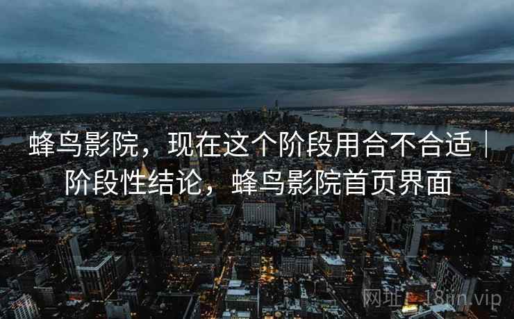 蜂鸟影院，现在这个阶段用合不合适｜阶段性结论，蜂鸟影院首页界面