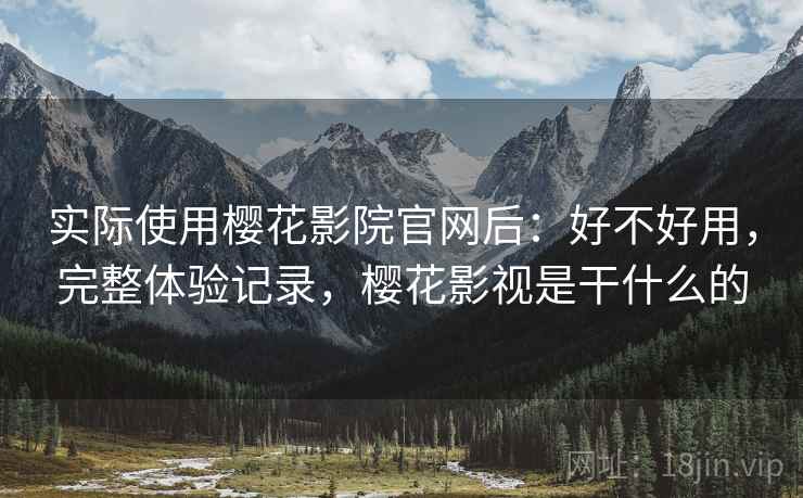 实际使用樱花影院官网后：好不好用，完整体验记录，樱花影视是干什么的