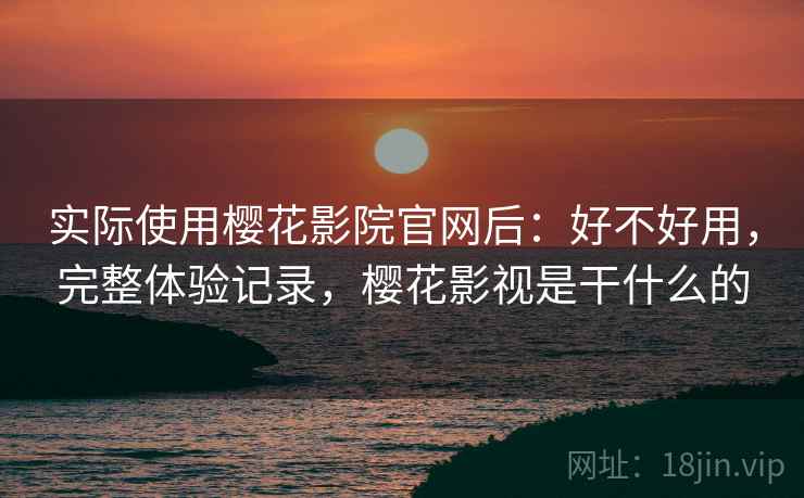 实际使用樱花影院官网后：好不好用，完整体验记录，樱花影视是干什么的