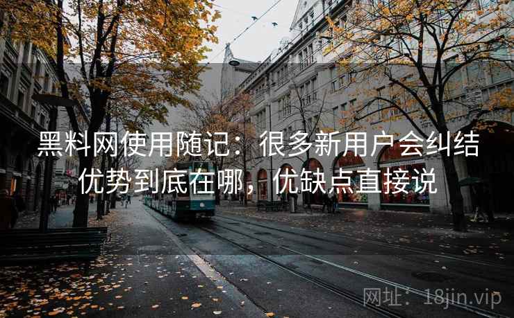 黑料网使用随记：很多新用户会纠结优势到底在哪，优缺点直接说