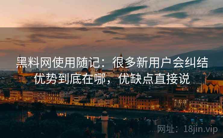 黑料网使用随记：很多新用户会纠结优势到底在哪，优缺点直接说