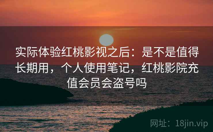 实际体验红桃影视之后：是不是值得长期用，个人使用笔记，红桃影院充值会员会盗号吗