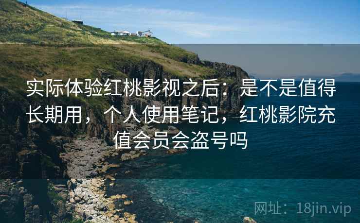 实际体验红桃影视之后：是不是值得长期用，个人使用笔记，红桃影院充值会员会盗号吗