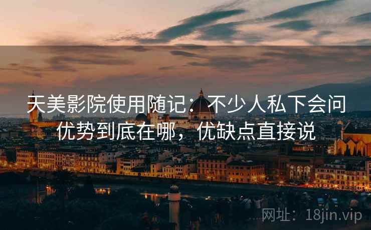 天美影院使用随记：不少人私下会问优势到底在哪，优缺点直接说