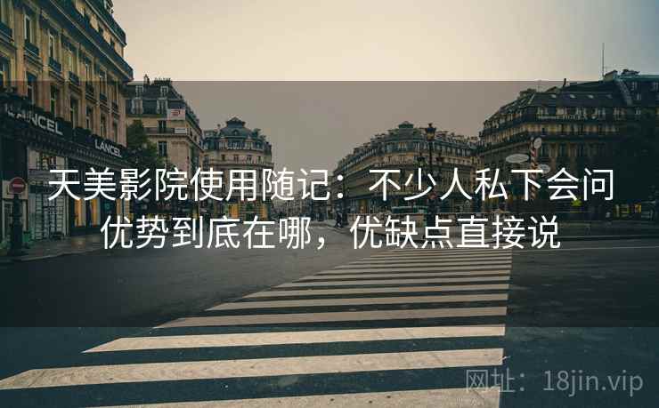天美影院使用随记：不少人私下会问优势到底在哪，优缺点直接说