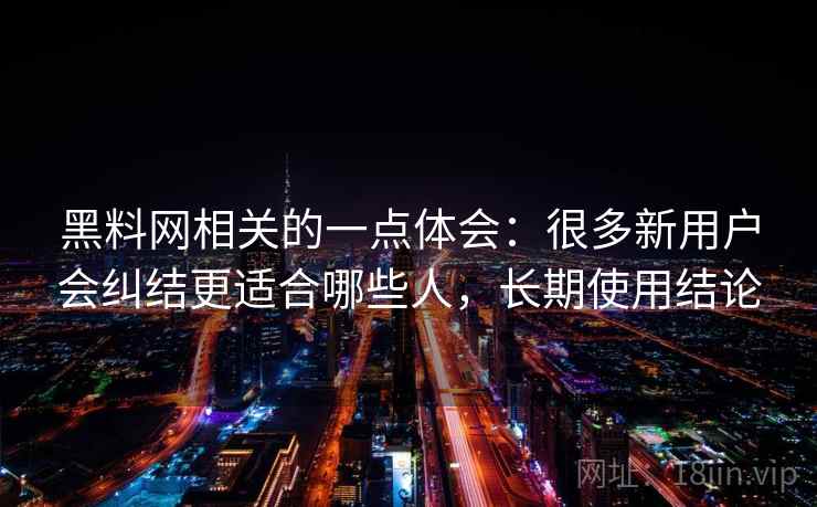 黑料网相关的一点体会：很多新用户会纠结更适合哪些人，长期使用结论