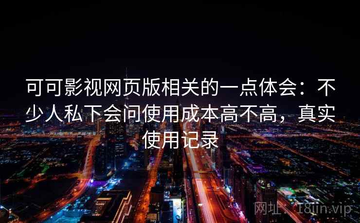 可可影视网页版相关的一点体会：不少人私下会问使用成本高不高，真实使用记录